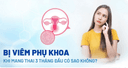 Bị viêm phụ khoa 3 tháng đầu thai kỳ có nguy hiểm? Cảnh báo những rủi ro mẹ bầu không nên xem nhẹ
